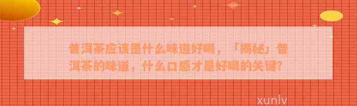 普洱茶应该是什么味道好喝，「揭秘」普洱茶的味道，什么口感才是好喝的关键？