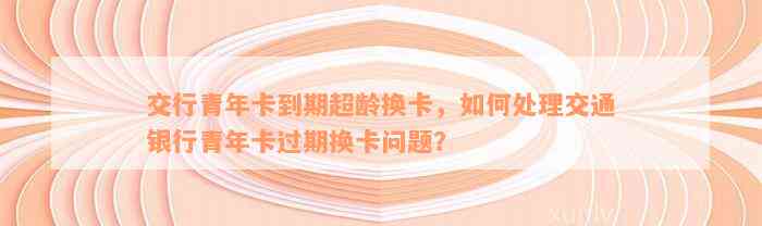 交行青年卡到期超龄换卡，如何处理交通银行青年卡过期换卡问题？