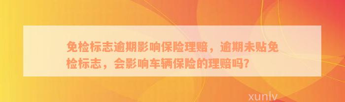 免检标志逾期影响保险理赔，逾期未贴免检标志，会影响车辆保险的理赔吗？