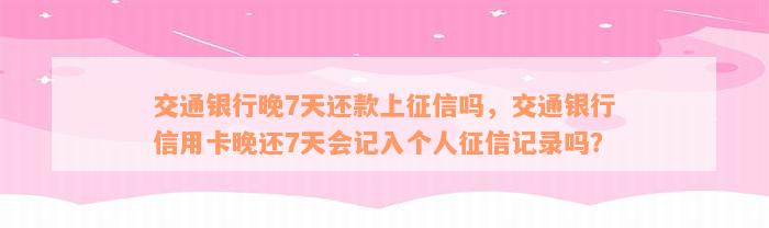 交通银行晚7天还款上征信吗，交通银行信用卡晚还7天会记入个人征信记录吗？