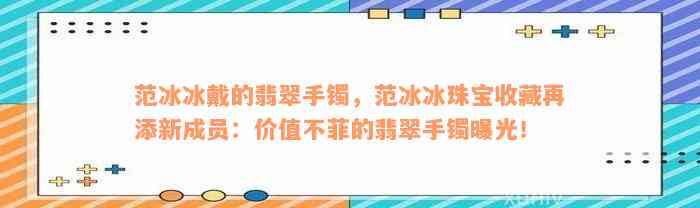 范冰冰戴的翡翠手镯，范冰冰珠宝收藏再添新成员：价值不菲的翡翠手镯曝光！