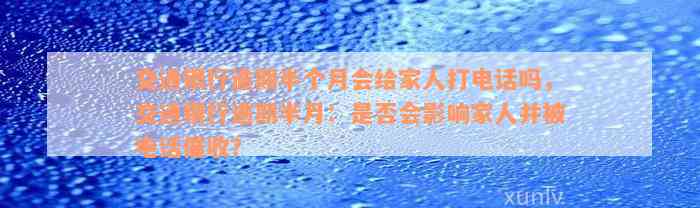 交通银行逾期半个月会给家人打电话吗，交通银行逾期半月：是否会影响家人并被电话催收？