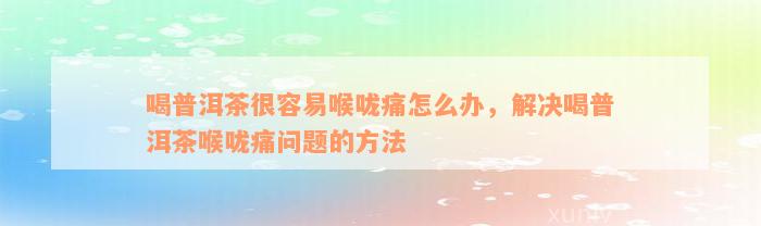 喝普洱茶很容易喉咙痛怎么办，解决喝普洱茶喉咙痛问题的方法