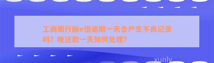 工商银行融e借逾期一天会产生不良记录吗？晚还款一天如何处理？