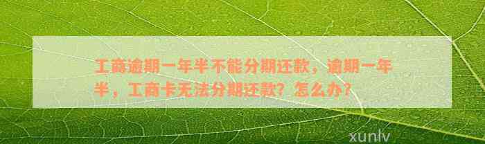 工商逾期一年半不能分期还款，逾期一年半，工商卡无法分期还款？怎么办？