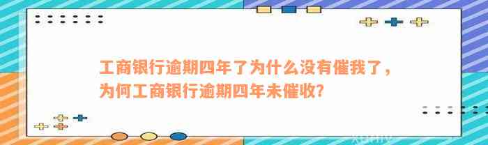 工商银行逾期四年了为什么没有催我了，为何工商银行逾期四年未催收？