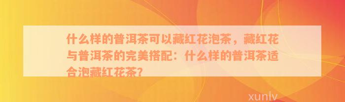 什么样的普洱茶可以藏红花泡茶，藏红花与普洱茶的完美搭配：什么样的普洱茶适合泡藏红花茶？