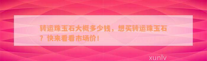 转运珠玉石大概多少钱，想买转运珠玉石？快来看看市场价！