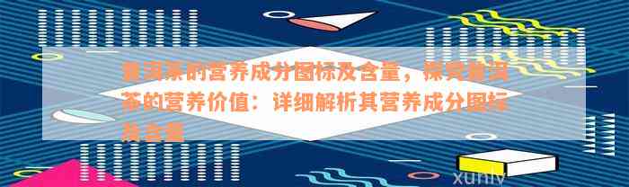 普洱茶的营养成分图标及含量，探究普洱茶的营养价值：详细解析其营养成分图标及含量