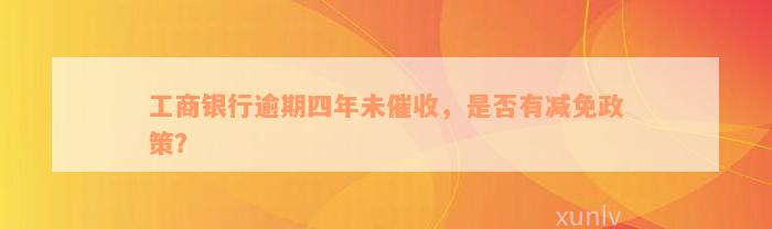 工商银行逾期四年未催收，是否有减免政策？