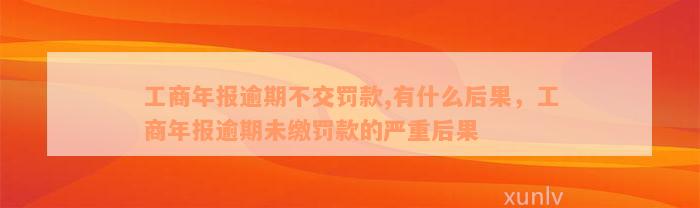 工商年报逾期不交罚款,有什么后果，工商年报逾期未缴罚款的严重后果