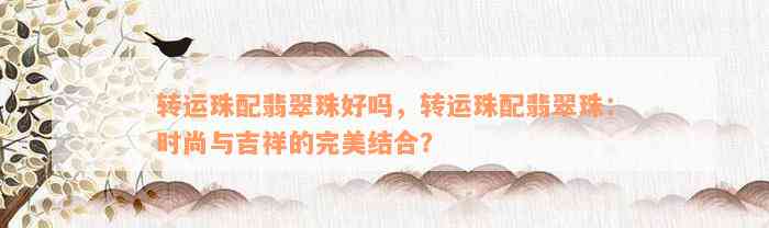 转运珠配翡翠珠好吗，转运珠配翡翠珠：时尚与吉祥的完美结合？