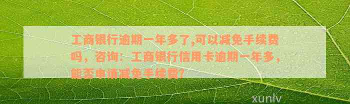 工商银行逾期一年多了,可以减免手续费吗，咨询：工商银行信用卡逾期一年多，能否申请减免手续费？