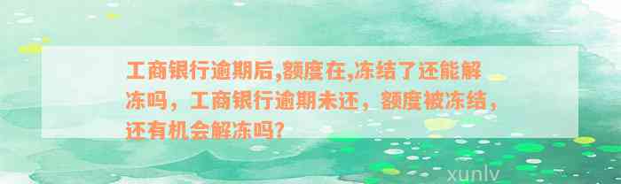 工商银行逾期后,额度在,冻结了还能解冻吗，工商银行逾期未还，额度被冻结，还有机会解冻吗？