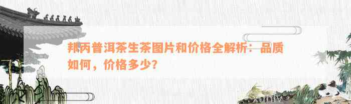 邦丙普洱茶生茶图片和价格全解析：品质如何，价格多少？