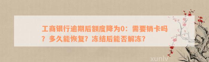 工商银行逾期后额度降为0：需要销卡吗？多久能恢复？冻结后能否解冻？