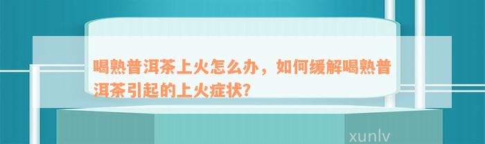 喝熟普洱茶上火怎么办，如何缓解喝熟普洱茶引起的上火症状？