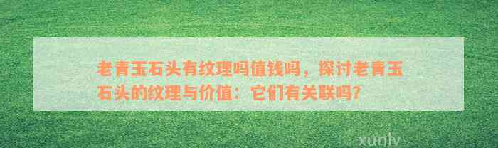 老青玉石头有纹理吗值钱吗，探讨老青玉石头的纹理与价值：它们有关联吗？