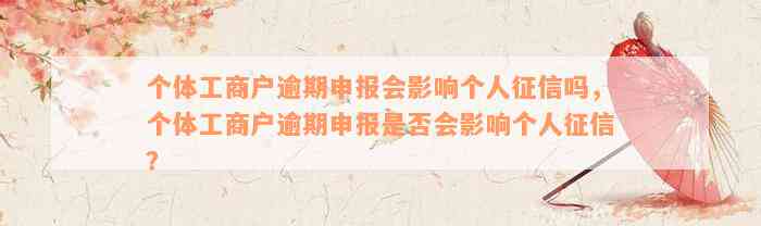 个体工商户逾期申报会影响个人征信吗，个体工商户逾期申报是否会影响个人征信？