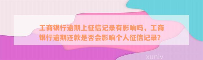 工商银行逾期上征信记录有影响吗，工商银行逾期还款是否会影响个人征信记录？