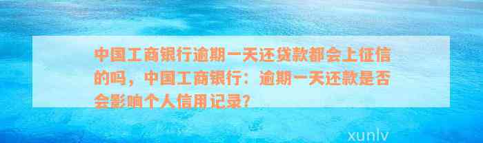 中国工商银行逾期一天还贷款都会上征信的吗，中国工商银行：逾期一天还款是否会影响个人信用记录？