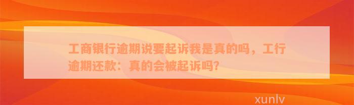 工商银行逾期说要起诉我是真的吗，工行逾期还款：真的会被起诉吗？