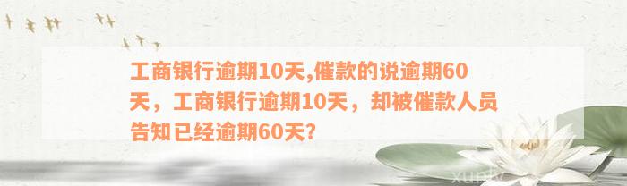 工商银行逾期10天,催款的说逾期60天，工商银行逾期10天，却被催款人员告知已经逾期60天？