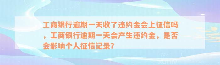 工商银行逾期一天收了违约金会上征信吗，工商银行逾期一天会产生违约金，是否会影响个人征信记录？