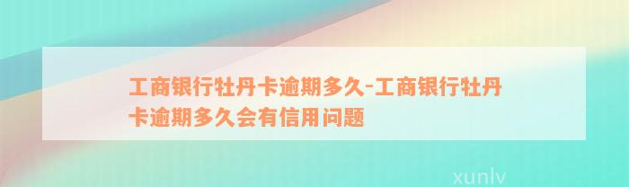 工商银行牡丹卡逾期多久-工商银行牡丹卡逾期多久会有信用问题