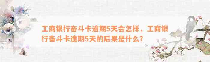 工商银行奋斗卡逾期5天会怎样，工商银行奋斗卡逾期5天的后果是什么？