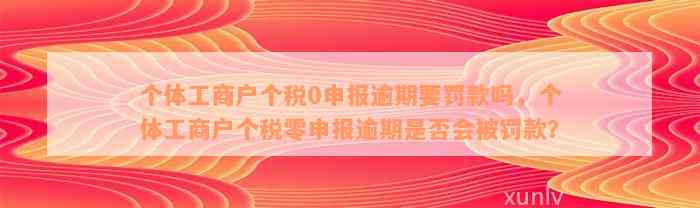 个体工商户个税0申报逾期要罚款吗，个体工商户个税零申报逾期是否会被罚款？