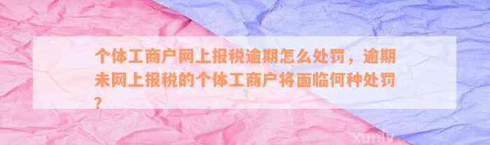 个体工商户网上报税逾期怎么处罚，逾期未网上报税的个体工商户将面临何种处罚？