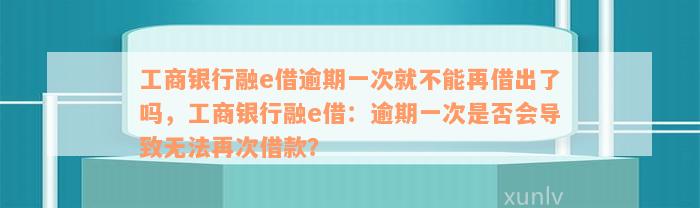 工商银行融e借逾期一次就不能再借出了吗，工商银行融e借：逾期一次是否会导致无法再次借款？