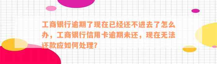 工商银行逾期了现在已经还不进去了怎么办，工商银行信用卡逾期未还，现在无法还款应如何处理？