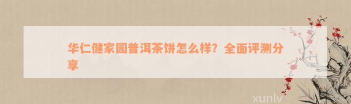 华仁健家园普洱茶饼怎么样？全面评测分享