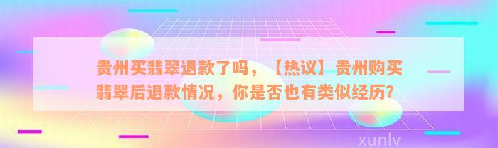 贵州买翡翠退款了吗，【热议】贵州购买翡翠后退款情况，你是否也有类似经历？