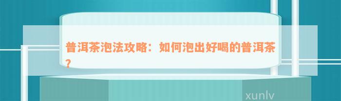 普洱茶泡法攻略：如何泡出好喝的普洱茶？