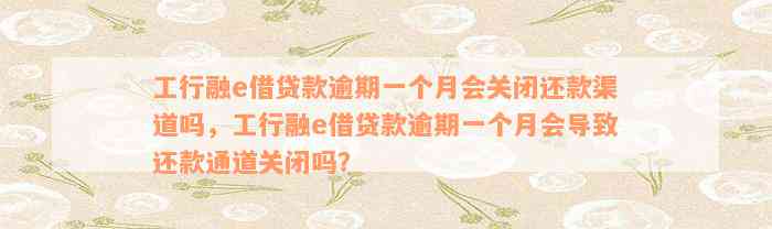 工行融e借贷款逾期一个月会关闭还款渠道吗，工行融e借贷款逾期一个月会导致还款通道关闭吗？