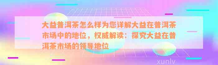 大益普洱茶怎么样为您详解大益在普洱茶市场中的地位，权威解读：探究大益在普洱茶市场的领导地位