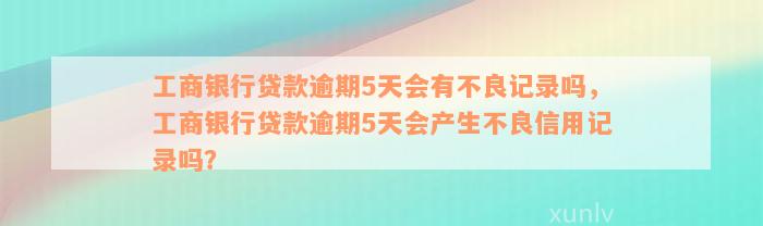 工商银行贷款逾期5天会有不良记录吗，工商银行贷款逾期5天会产生不良信用记录吗？