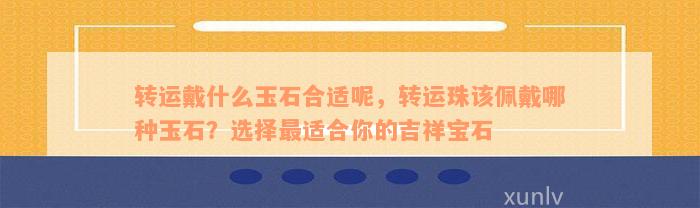 转运戴什么玉石合适呢，转运珠该佩戴哪种玉石？选择最适合你的吉祥宝石