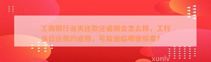 工商银行当天还款还逾期会怎么样，工行当日还款仍逾期，可能面临哪些后果？