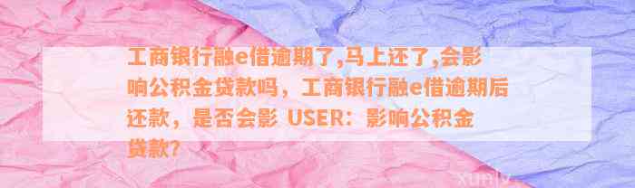 工商银行融e借逾期了,马上还了,会影响公积金贷款吗，工商银行融e借逾期后还款，是否会影 USER：影响公积金贷款？