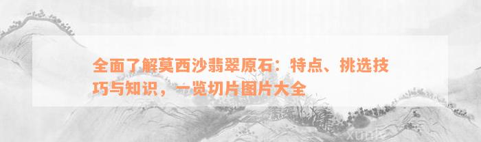 全面了解莫西沙翡翠原石：特点、挑选技巧与知识，一览切片图片大全