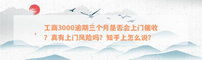 工商3000逾期三个月是否会上门催收？真有上门风险吗？知乎上怎么说？