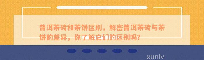 普洱茶砖和茶饼区别，解密普洱茶砖与茶饼的差异，你了解它们的区别吗？
