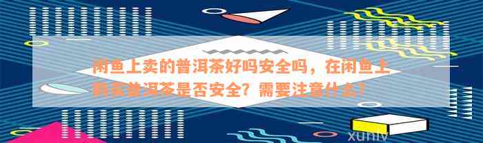 闲鱼上卖的普洱茶好吗安全吗，在闲鱼上购买普洱茶是否安全？需要注意什么？