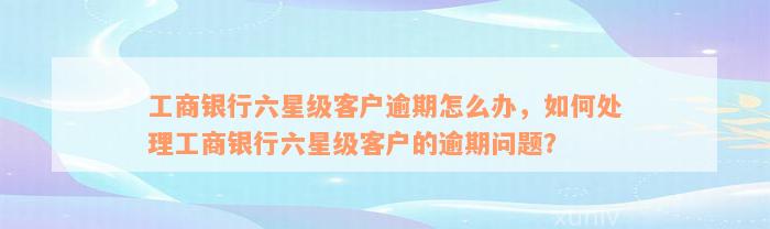 工商银行六星级客户逾期怎么办，如何处理工商银行六星级客户的逾期问题？