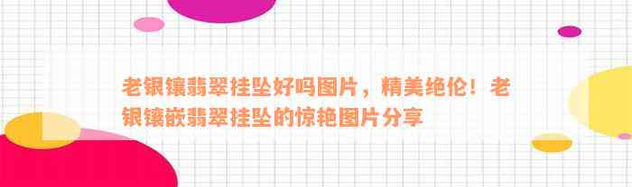 老银镶翡翠挂坠好吗图片，精美绝伦！老银镶嵌翡翠挂坠的惊艳图片分享