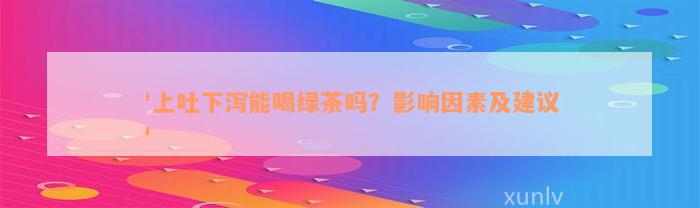 '上吐下泻能喝绿茶吗？影响因素及建议'